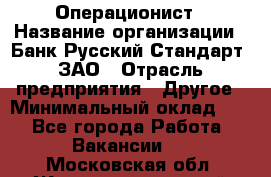 Операционист › Название организации ­ Банк Русский Стандарт, ЗАО › Отрасль предприятия ­ Другое › Минимальный оклад ­ 1 - Все города Работа » Вакансии   . Московская обл.,Железнодорожный г.